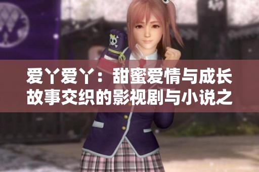 爱丫爱丫：甜蜜爱情与成长故事交织的影视剧与小说之旅