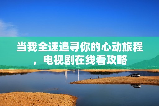 当我全速追寻你的心动旅程，电视剧在线看攻略