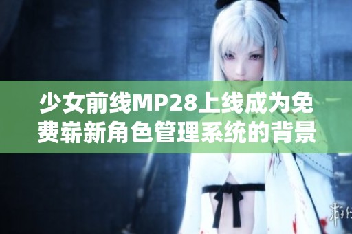 少女前线MP28上线成为免费崭新角色管理系统的背景故事