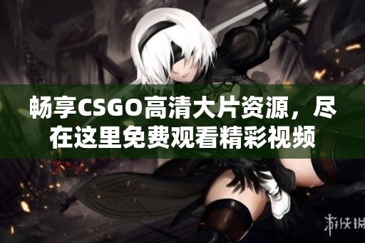 畅享CSGO高清大片资源，尽在这里免费观看精彩视频