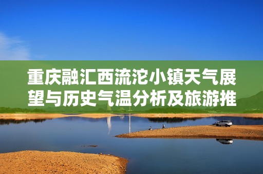 重庆融汇西流沱小镇天气展望与历史气温分析及旅游推荐