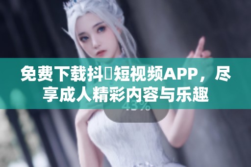 免费下载抖抈短视频APP，尽享成人精彩内容与乐趣
