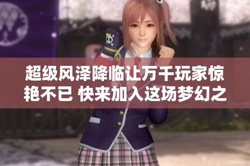 超级风泽降临让万千玩家惊艳不已 快来加入这场梦幻之旅！