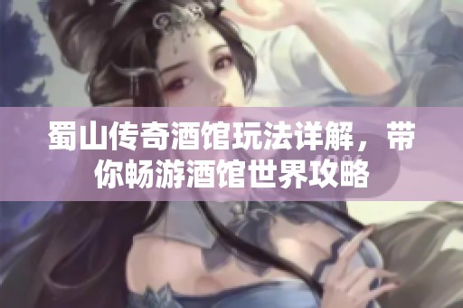 蜀山传奇酒馆玩法详解，带你畅游酒馆世界攻略