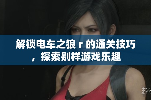解锁电车之狼 r 的通关技巧，探索别样游戏乐趣