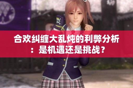 合欢纠缠大乱炖的利弊分析：是机遇还是挑战？