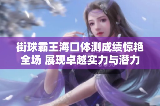 街球霸王海口体测成绩惊艳全场 展现卓越实力与潜力