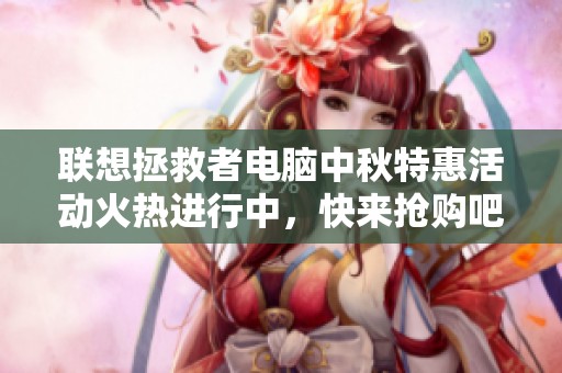 联想拯救者电脑中秋特惠活动火热进行中，快来抢购吧！