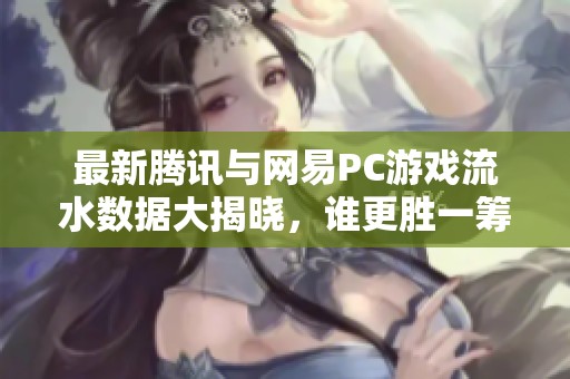 最新腾讯与网易PC游戏流水数据大揭晓，谁更胜一筹？