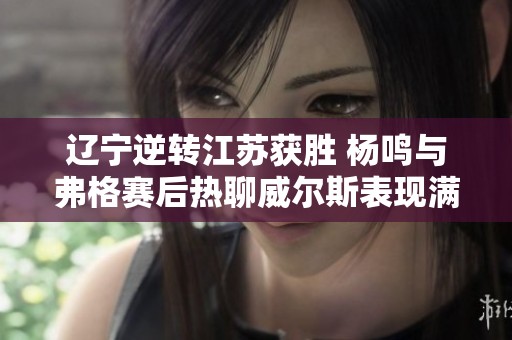 辽宁逆转江苏获胜 杨鸣与弗格赛后热聊威尔斯表现满分