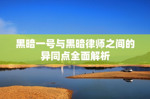 黑暗一号与黑暗律师之间的异同点全面解析