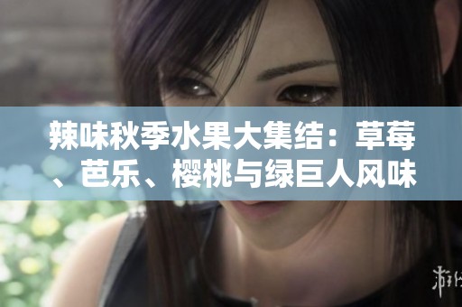 辣味秋季水果大集结：草莓、芭乐、樱桃与绿巨人风味揭秘