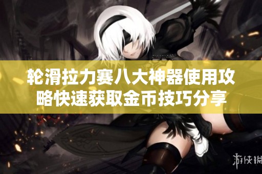 轮滑拉力赛八大神器使用攻略快速获取金币技巧分享