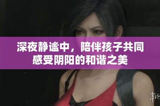 深夜静谧中，陪伴孩子共同感受阴阳的和谐之美