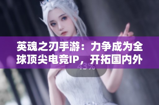 英魂之刃手游：力争成为全球顶尖电竞IP，开拓国内外市场