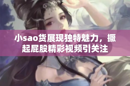 小sao货展现独特魅力，撅起屁股精彩视频引关注