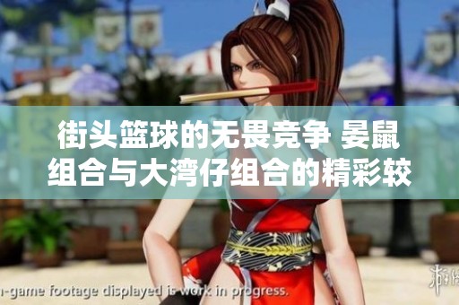 街头篮球的无畏竞争 晏鼠组合与大湾仔组合的精彩较量与启迪