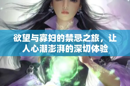 欲望与寡妇的禁忌之旅，让人心潮澎湃的深切体验