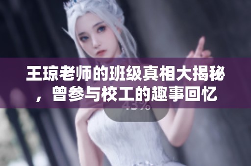 王琼老师的班级真相大揭秘，曾参与校工的趣事回忆