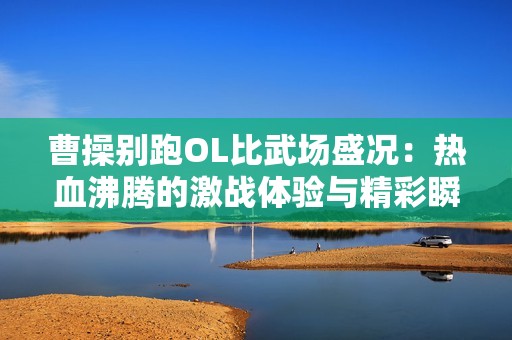 曹操别跑OL比武场盛况：热血沸腾的激战体验与精彩瞬间