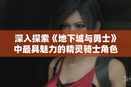 深入探索《地下城与勇士》中最具魅力的精灵骑士角色形象