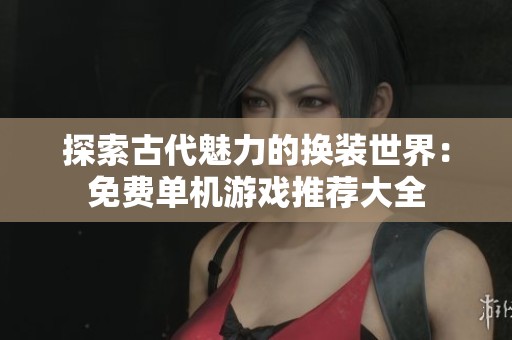 探索古代魅力的换装世界：免费单机游戏推荐大全