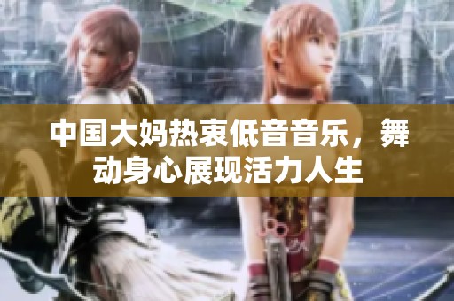 中国大妈热衷低音音乐，舞动身心展现活力人生