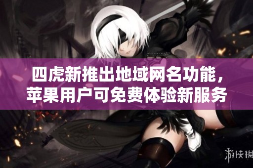四虎新推出地域网名功能，苹果用户可免费体验新服务