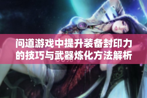 问道游戏中提升装备封印力的技巧与武器炼化方法解析
