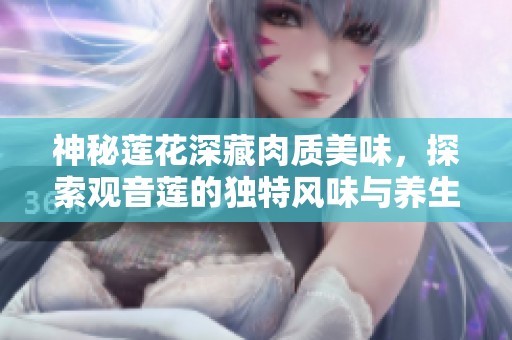 神秘莲花深藏肉质美味，探索观音莲的独特风味与养生价值