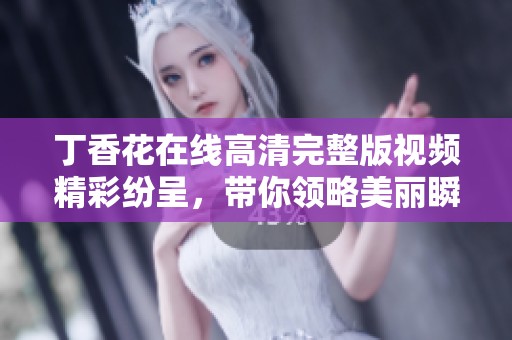 丁香花在线高清完整版视频精彩纷呈，带你领略美丽瞬间！