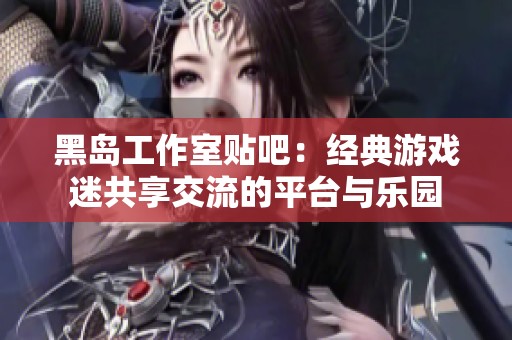 黑岛工作室贴吧：经典游戏迷共享交流的平台与乐园