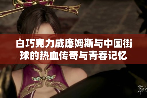 白巧克力威廉姆斯与中国街球的热血传奇与青春记忆