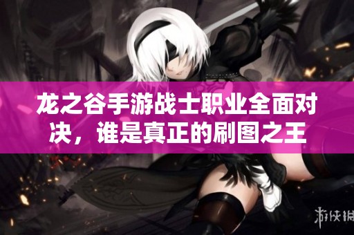龙之谷手游战士职业全面对决，谁是真正的刷图之王