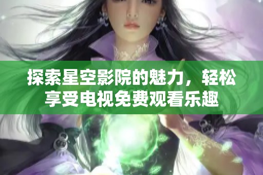 探索星空影院的魅力，轻松享受电视免费观看乐趣