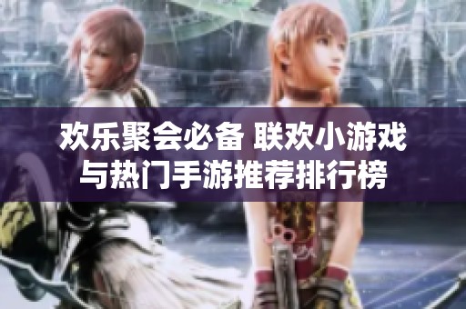欢乐聚会必备 联欢小游戏与热门手游推荐排行榜