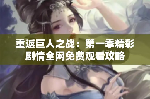 重返巨人之战：第一季精彩剧情全网免费观看攻略