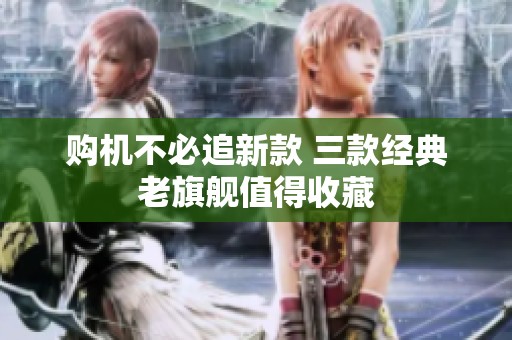 购机不必追新款 三款经典老旗舰值得收藏