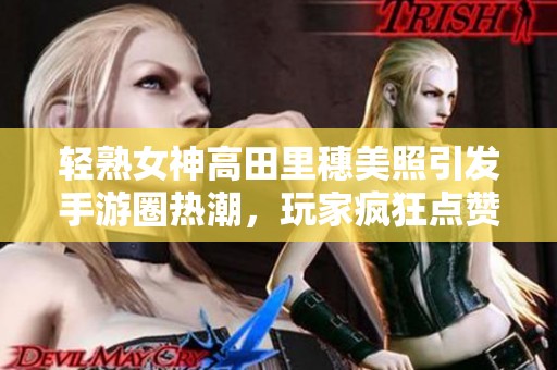 轻熟女神高田里穗美照引发手游圈热潮，玩家疯狂点赞