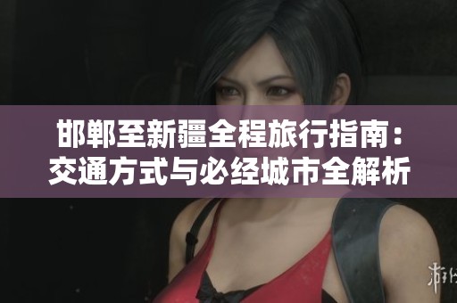 邯郸至新疆全程旅行指南：交通方式与必经城市全解析