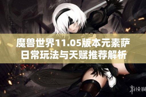 魔兽世界11.05版本元素萨日常玩法与天赋推荐解析