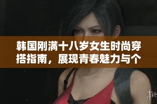韩国刚满十八岁女生时尚穿搭指南，展现青春魅力与个性风格