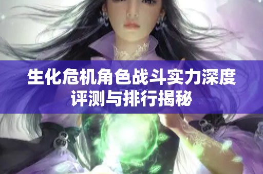 生化危机角色战斗实力深度评测与排行揭秘