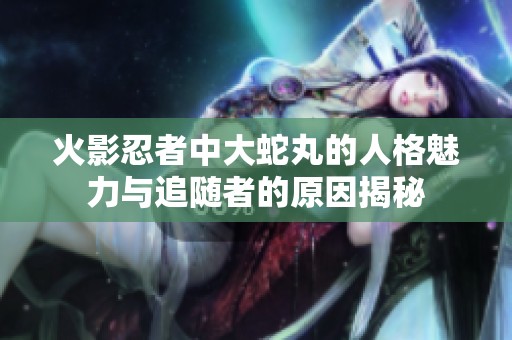 火影忍者中大蛇丸的人格魅力与追随者的原因揭秘