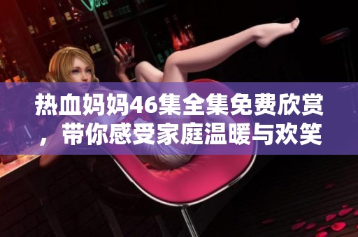 热血妈妈46集全集免费欣赏，带你感受家庭温暖与欢笑