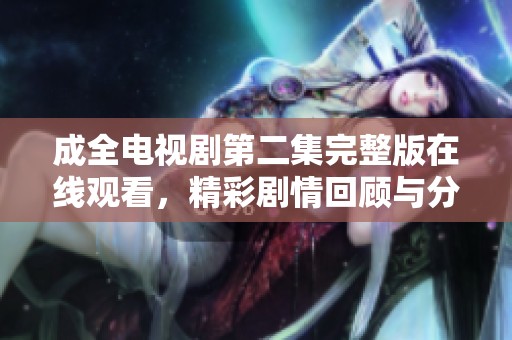 成全电视剧第二集完整版在线观看，精彩剧情回顾与分析