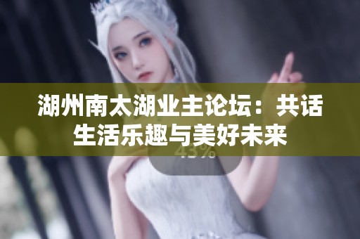 湖州南太湖业主论坛：共话生活乐趣与美好未来