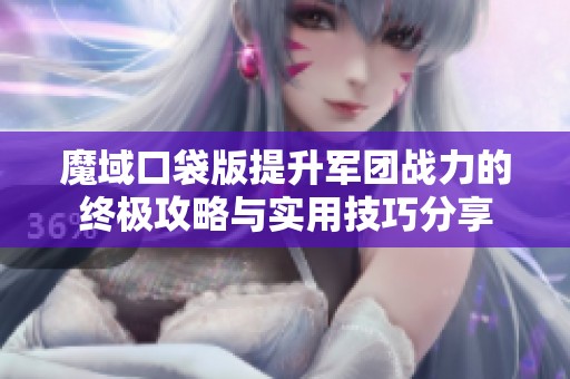 魔域口袋版提升军团战力的终极攻略与实用技巧分享