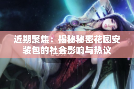 近期聚焦：揭秘秘密花园安装包的社会影响与热议