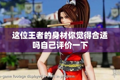 这位王者的身材你觉得合适吗自己评价一下